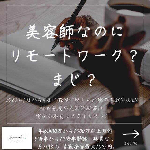 2023年1月から4月に千葉県の船橋に
新しい形態の美容室and.をOPENします。
他の投稿はこちら→@and._recruit
..........................................................
社長専属美容師秘書には
利益金額に応じて
リモートワークの日を
あげようと思っていて
出勤してもいいし
おうちで仕事でもいい
そんな日を
利益金額に応じてプレゼントしようと
思ってて、
僕なんか美容師やってるとたまに思うんですけど
完全フルリモートなら
沖縄とか引っ越したいなぁ
って(^◇^;)
憧れませんか？
..........................................................
このアカウントは
コンサル&webマーケティングの会社が運営する
美容室and.の求人専用ページです。
欲しい人材が
・低年収
・長時間拘束
・少ない休み
・将来への不安で悩んでる
・煩わしい人間関係にうんざりしてる
美容師さん。
【皆さんに約束できる5つの約束】
僕の美容室で働けば、
・低年収
・長時間拘束
・少ない休み
・将来に不安をかかえながら働く
・煩わしい人間関係にうんざりしてる
この5つを解消、解決します。
つらい美容師人生辞めて
うちに来て働きませんか？
..........................................................
【社長の美容師専属秘書】
年収360万から1000万以上可能!!
【将来に不安を抱える美容師スタイリスト】
年収480万から720万以上可能!!
9時半〜17時半勤務　残業なし
月休み10日　有給年10日 年間休日最大132日
社保完備
ボーナスは業績により山分け
詳しくはリンク先の求人専用LINEへ

..........................................................
質問&お悩み大募集中＼(^o^)／
コメントやDM下さい^_^
#美容師
#美容室
#美容院求人
#美容室求人
#船橋美容室求人
#船橋美容院求人
#津田沼美容室求人
#津田沼美容院求人
#西船橋美容室求人
#西船橋美容院求人
#市川美容室求人
#市川美容院求人
#松戸美容室求人
#松戸美容院求人
#柏美容室求人
#柏美容院求人
#千葉美容室求人
#千葉美容院求人
#幕張美容室求人
#幕張美容室求人
#稲毛美容室求人
#稲毛美容院求人